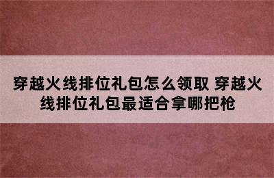 穿越火线排位礼包怎么领取 穿越火线排位礼包最适合拿哪把枪